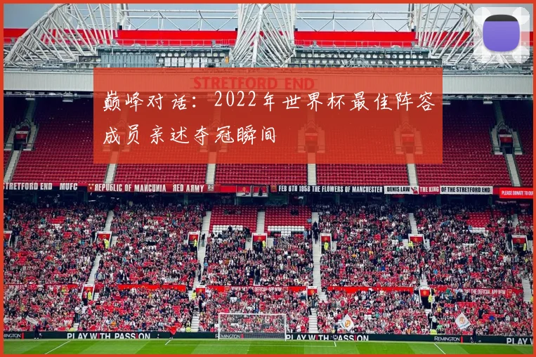 巅峰对话：2022年世界杯最佳阵容成员亲述夺冠瞬间