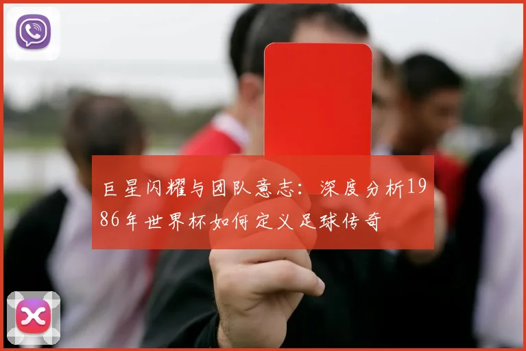 巨星闪耀与团队意志：深度分析1986年世界杯如何定义足球传奇
