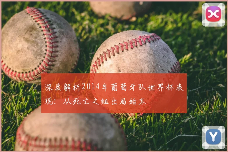 深度解析2014年葡萄牙队世界杯表现：从死亡之组出局始末