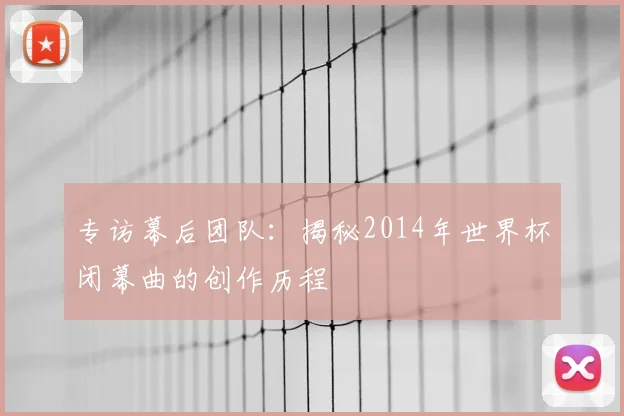 专访幕后团队：揭秘2014年世界杯闭幕曲的创作历程