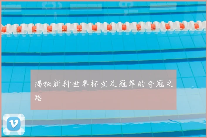 揭秘新科世界杯女足冠军的夺冠之路