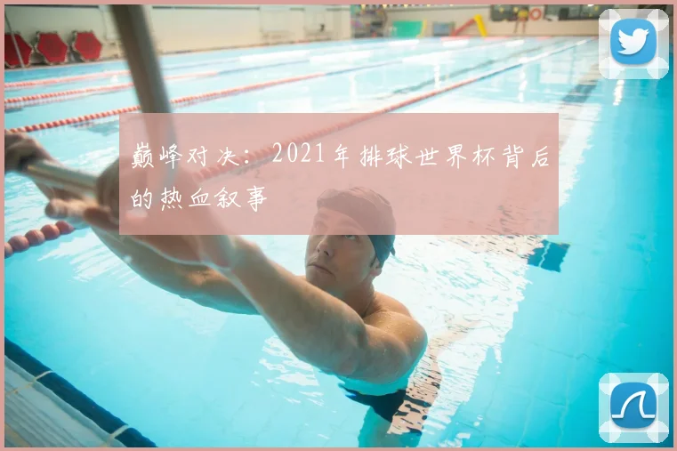 巅峰对决：2021年排球世界杯背后的热血叙事