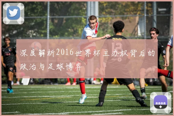 深度解析2016世界杯主办权背后的政治与足球博弈