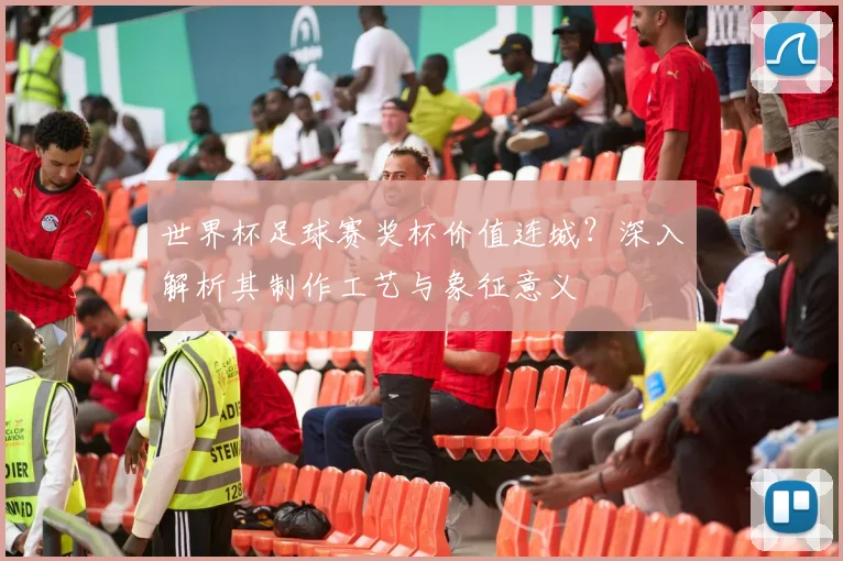 世界杯足球赛奖杯价值连城？深入解析其制作工艺与象征意义