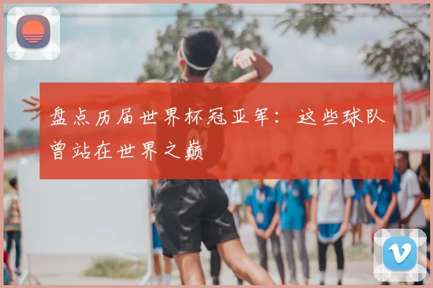 盘点历届世界杯冠亚军:这些球队曾站在世界之巅