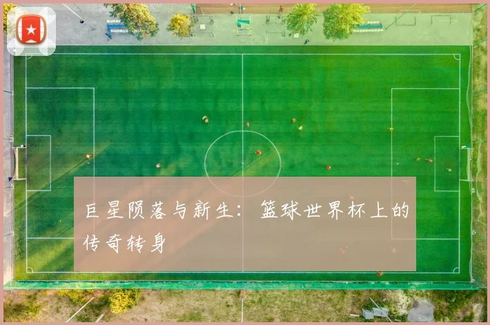 巨星陨落与新生：篮球世界杯上的传奇转身