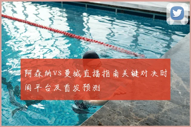 阿森纳vs曼城直播指南关键对决时间平台及首发预测