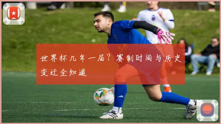 世界杯几年一届？赛制时间与历史变迁全知道