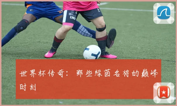 世界杯传奇:那些绿茵名将的巅峰时刻