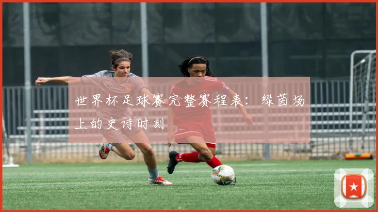 世界杯足球赛完整赛程表:绿茵场上的史诗时刻