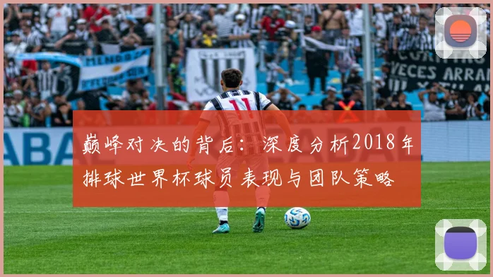 巅峰对决的背后：深度分析2018年排球世界杯球员表现与团队策略