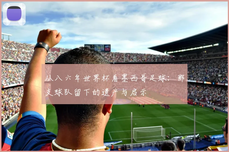 从八六年世界杯看墨西哥足球：那支球队留下的遗产与启示