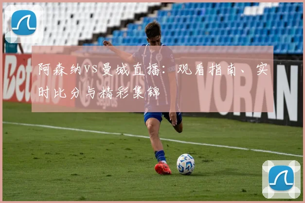 阿森纳vs曼城直播：观看指南、实时比分与精彩集锦