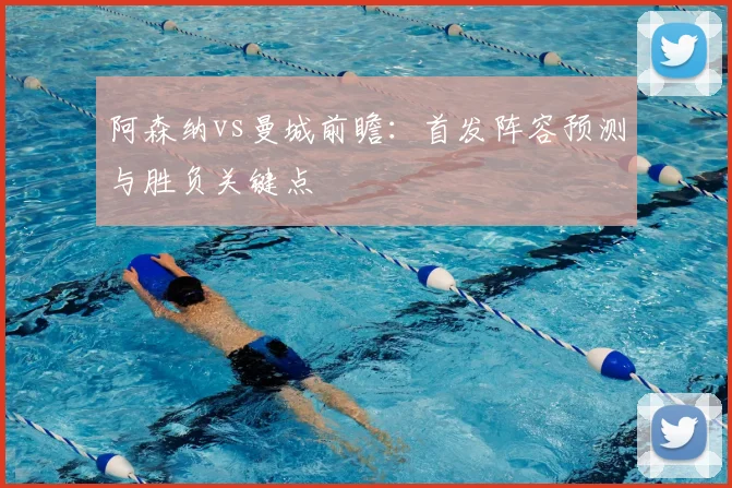 阿森纳vs曼城前瞻：首发阵容预测与胜负关键点