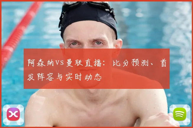 阿森纳vs曼联直播:比分预测、首发阵容与实时动态
