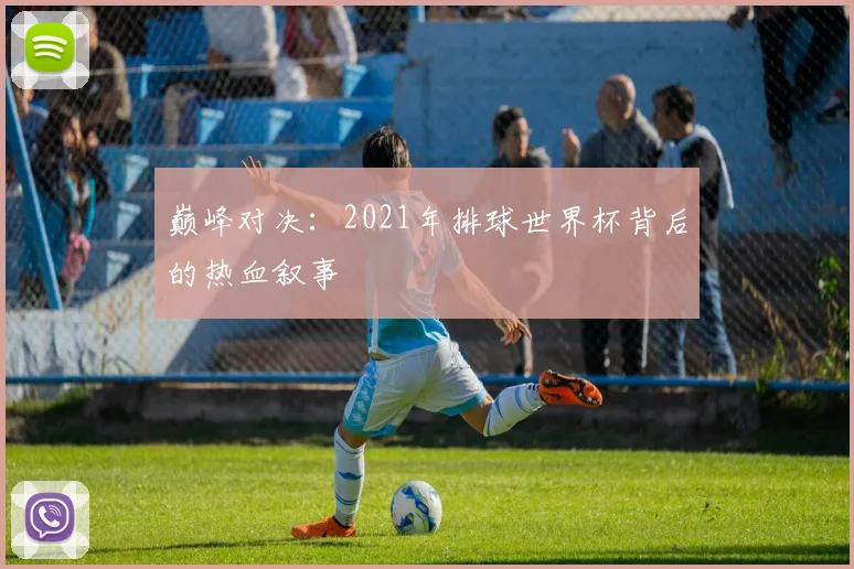 巅峰对决：2021年排球世界杯背后的热血叙事