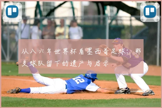 从八六年世界杯看墨西哥足球：那支球队留下的遗产与启示