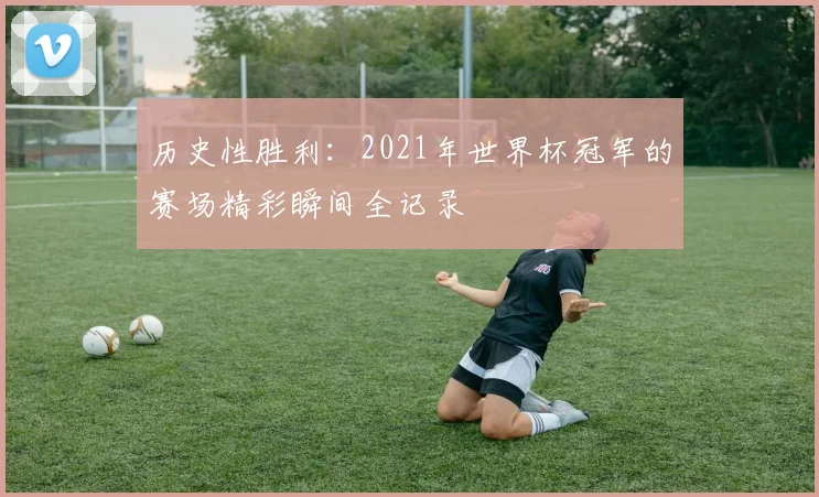 历史性胜利:2021年世界杯冠军的赛场精彩瞬间全记录
