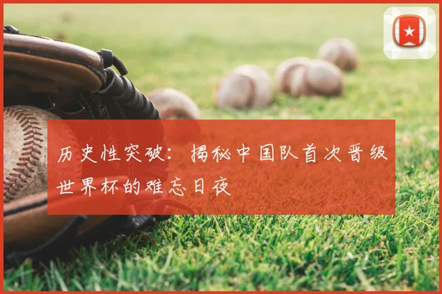 历史性突破：揭秘中国队首次晋级世界杯的难忘日夜