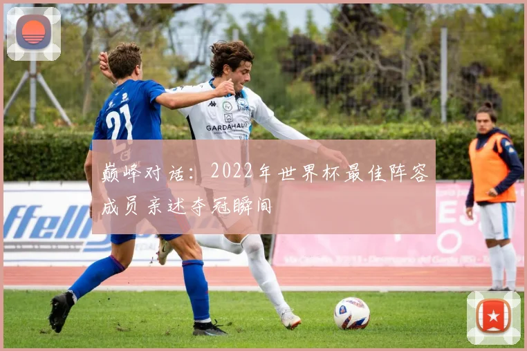 巅峰对话：2022年世界杯最佳阵容成员亲述夺冠瞬间