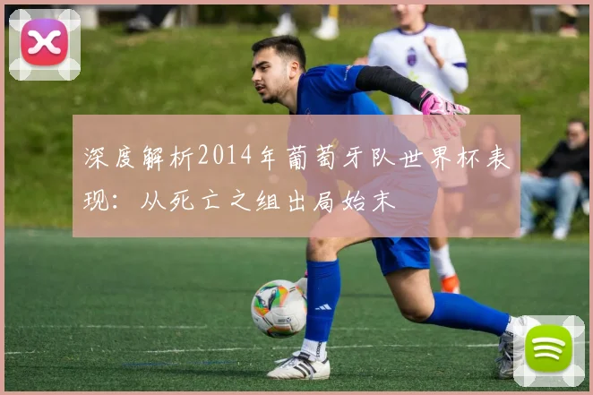深度解析2014年葡萄牙队世界杯表现：从死亡之组出局始末