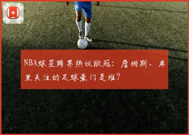 NBA球星跨界热议欧冠：詹姆斯、库里关注的足球豪门是谁？