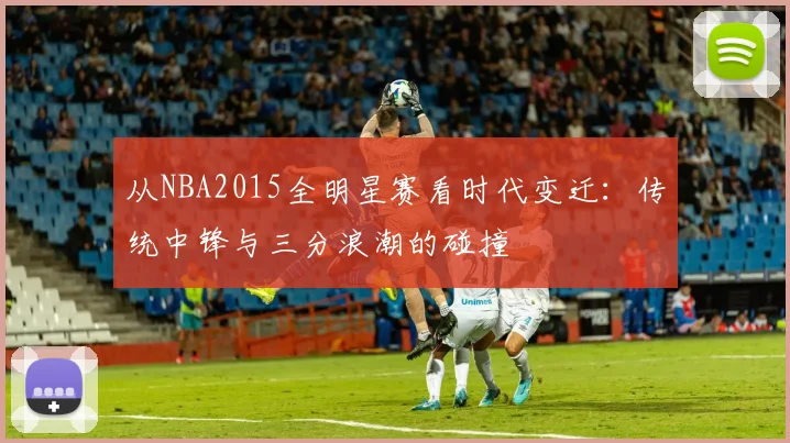 从NBA2015全明星赛看时代变迁：传统中锋与三分浪潮的碰撞