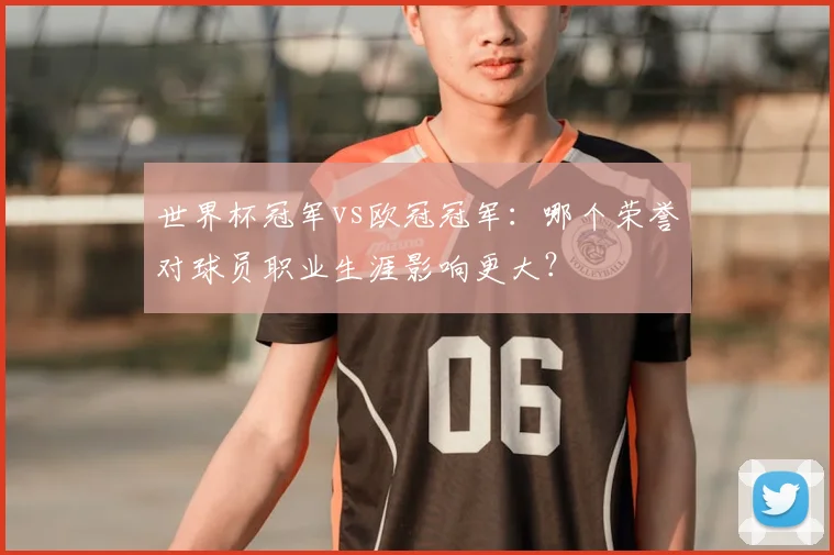 世界杯冠军vs欧冠冠军：哪个荣誉对球员职业生涯影响更大？