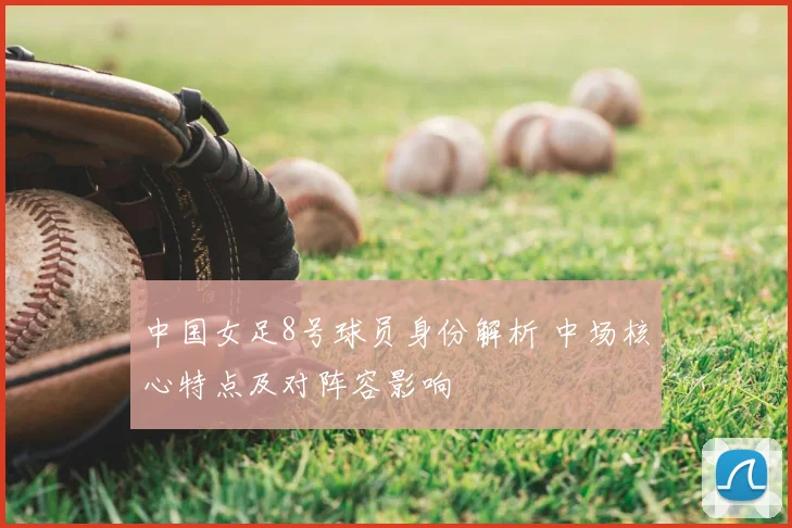 中国女足8号球员身份解析 中场核心特点及对阵容影响