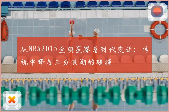 从NBA2015全明星赛看时代变迁：传统中锋与三分浪潮的碰撞