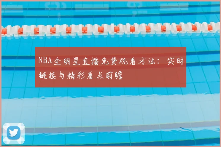 NBA全明星直播免费观看方法：实时链接与精彩看点前瞻