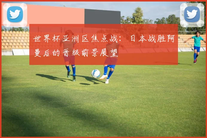 世界杯亚洲区焦点战：日本战胜阿曼后的晋级前景展望