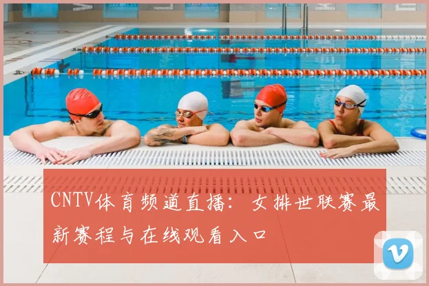 CNTV体育频道直播：女排世联赛最新赛程与在线观看入口