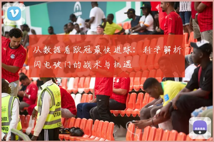 从数据看欧冠最快进球：科学解析闪电破门的战术与机遇