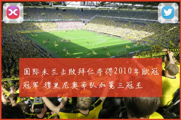 国际米兰击败拜仁夺得2010年欧冠冠军 穆里尼奥率队加冕三冠王