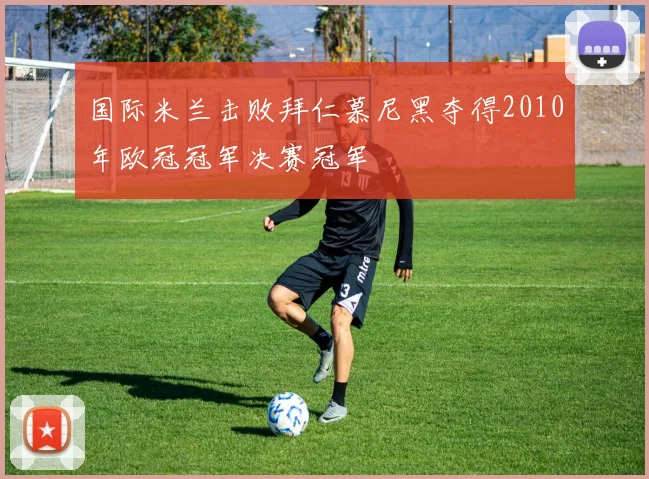 国际米兰击败拜仁慕尼黑夺得2010年欧冠冠军决赛冠军