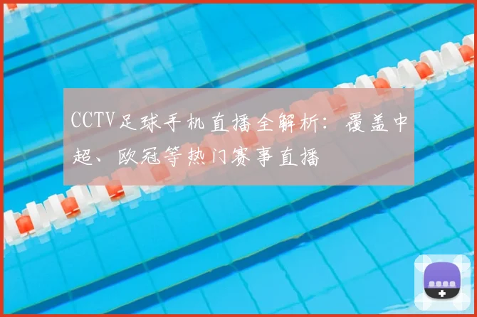 CCTV足球手机直播全解析：覆盖中超、欧冠等热门赛事直播