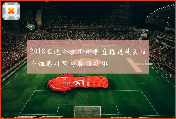 2018亚运会女足比赛直播进展关注小组赛对阵与赛程安排