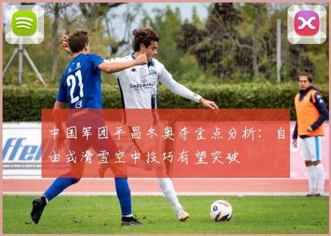 中国军团平昌冬奥夺金点分析：自由式滑雪空中技巧有望突破